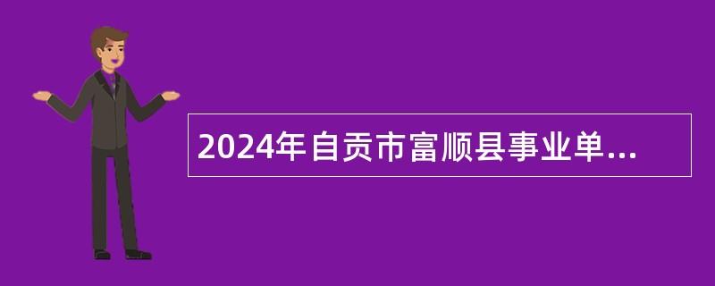 2024年自贡市富顺县事业单位考核聘用人员公告