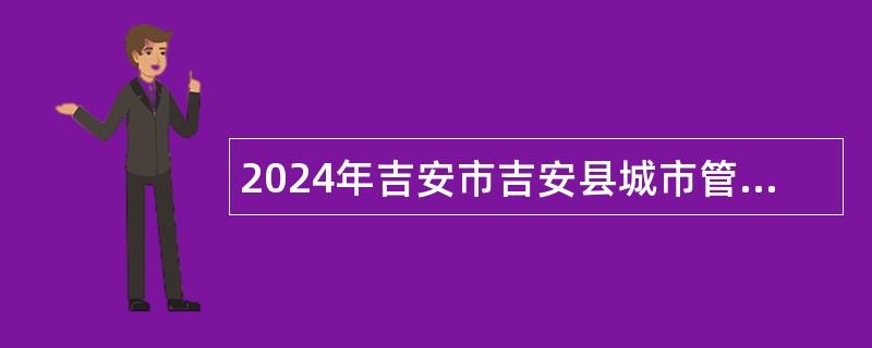 2024年吉安市吉安县城市管理局编外工作人员招聘公告