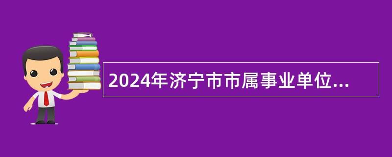 2024年济宁市市属事业单位招聘（卫生类）简章