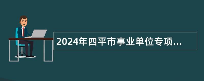 2024年四平市事业单位专项招聘高校毕业生公告