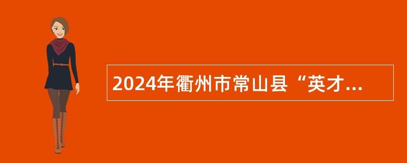 2024年衢州市常山县“英才荟”事业单位紧缺急需人才招聘公告