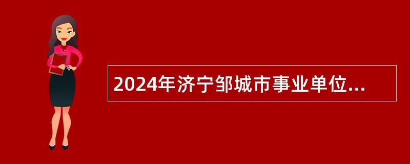 2024年济宁邹城市事业单位招聘工作人员（卫生类）简章