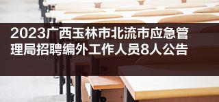 2023广西玉林市北流市应急管理局招聘编外工作人员8人公告