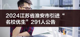 2024江蘇省淮安市引進“名校優(yōu)生”291人公告