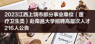 2023江西上饶市部分事业单位（医疗卫生类）赴南昌大学招聘高层次人才216人公告