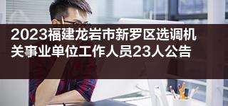 2023福建龙岩市新罗区选调机关事业单位工作人员23人公告