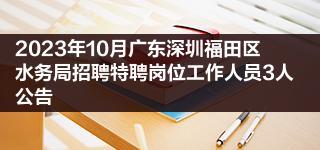 2023年10月广东深圳福田区水务局招聘特聘岗位工作人员3人公告