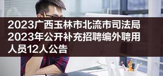 2023广西玉林市北流市司法局2023年公开补充招聘编外聘用人员12人公告