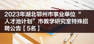 2023年湖北鄂州市事业单位“人才池计划”市教学研究室特殊招聘公告【5名】