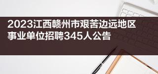 2023江西赣州市艰苦边远地区事业单位招聘345人公告