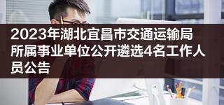 2023年湖北宜昌市交通运输局所属事业单位公开遴选4名工作人员公告