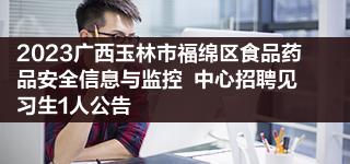 2023广西玉林市福绵区食品药品安全信息与监控  中心招聘见习生1人公告