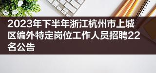 2023年下半年浙江杭州市上城区编外特定岗位工作人员招聘22名公告