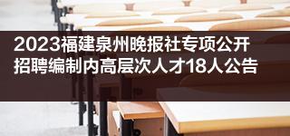 2023福建泉州晚报社专项公开招聘编制内高层次人才18人公告