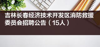 吉林长春经济技术开发区消防救援委员会招聘公告（15人）