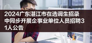 2024广东湛江市在选调生招录中同步开展企事业单位人员招聘31人公告