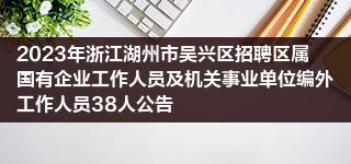 2023年浙江湖州市吴兴区招聘区属国有企业工作人员及机关事业单位编外工作人员38人公告