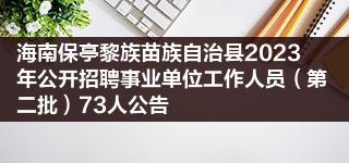 海南保亭黎族苗族自治县2023年公开招聘事业单位工作人员（第二批）73人公告