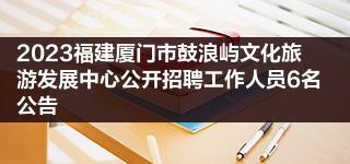 2023福建厦门市鼓浪屿文化旅游发展中心公开招聘工作人员6名公告