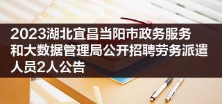 2023湖北宜昌当阳市政务服务和大数据管理局公开招聘劳务派遣人员2人公告 