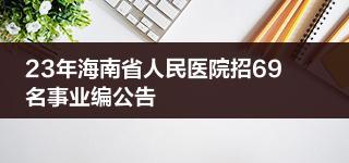 23年海南省人民医院招69名事业编公告