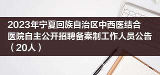 2023年寧夏回族自治區(qū)中西醫(yī)結(jié)合醫(yī)院自主公開招聘?jìng)浒钢乒ぷ魅藛T公告（20人）