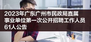 2023年广东广州市民政局直属事业单位第一次公开招聘工作人员61人公告