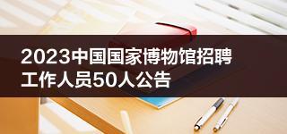 2023中國(guó)國(guó)家博物館招聘工作人員50人公告