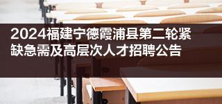 2024福建寧德霞浦縣第二輪緊缺急需及高層次人才招聘公告