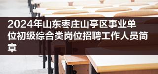 2024年山东枣庄山亭区事业单位初级综合类岗位招聘工作人员简章