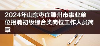 2024年山东枣庄滕州市事业单位招聘初级综合类岗位工作人员简章