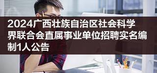 2024廣西壯族自治區(qū)社會科學界聯(lián)合會直屬事業(yè)單位招聘實名編制1人公告