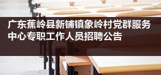 广东蕉岭县新铺镇象岭村党群服务中心专职工作人员招聘公告