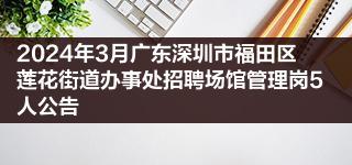 2024年3月广东深圳市福田区莲花街道办事处招聘场馆管理岗5人公告