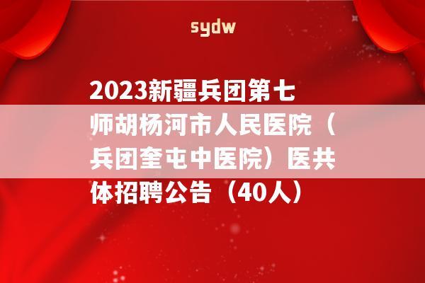 2023新疆兵团第七师胡杨河市人民医院（兵团奎屯中医院）医共体招聘公告（40人）