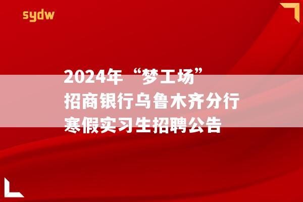 2024年“梦工场”招商银行乌鲁木齐分行寒假实习生招聘公告