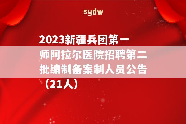 2023新疆兵团第一师阿拉尔医院招聘第二批编制备案制人员公告（21人）