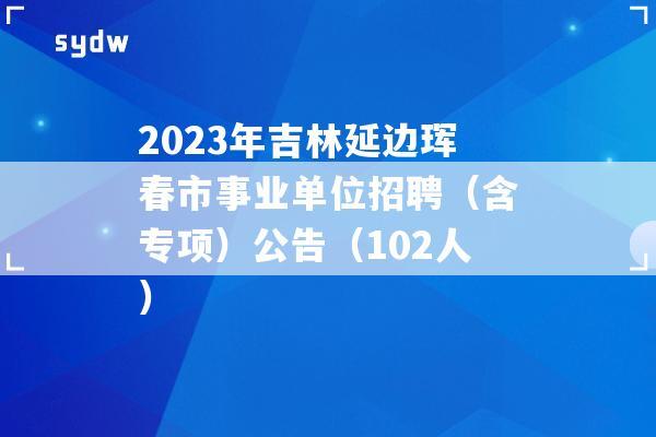 2023年吉林延邊琿春市事業(yè)單位招聘（含專(zhuān)項(xiàng)）公告（102人）