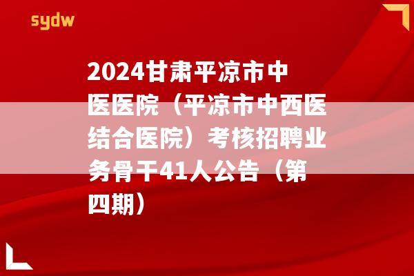 2024甘肃平凉市中医医院（平凉市中西医结合医院）考核招聘业务骨干41人公告（第四期）