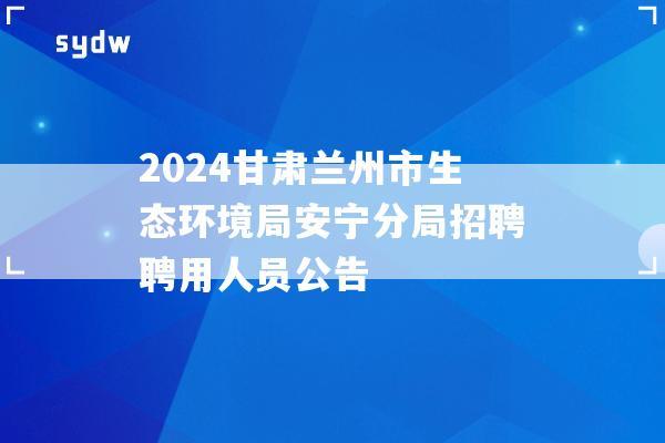 2024甘肃兰州市生态环境局安宁分局招聘聘用人员公告