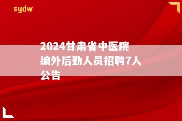 2024甘肃省中医院编外后勤人员招聘7人公告