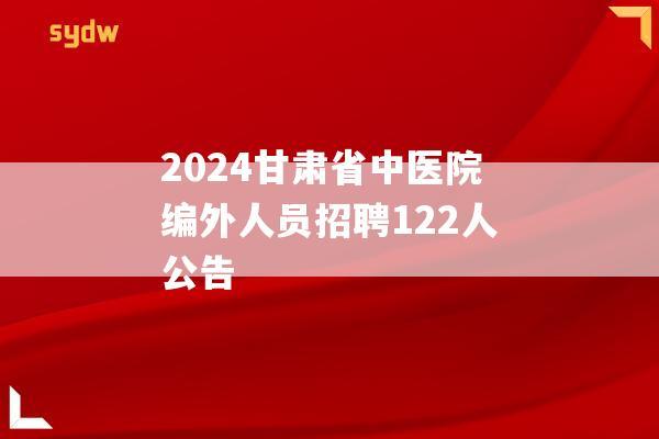 2024甘肃省中医院编外人员招聘122人公告