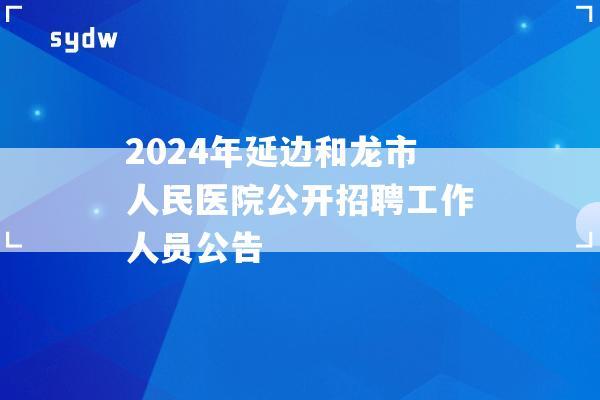 2024年延边和龙市人民医院公开招聘工作人员公告