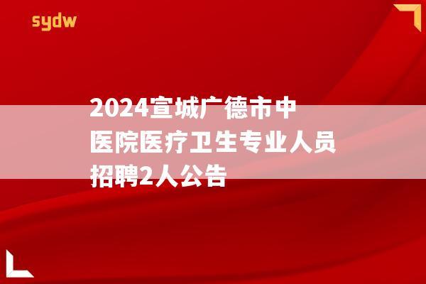 2024宣城广德市中医院医疗卫生专业人员招聘2人公告