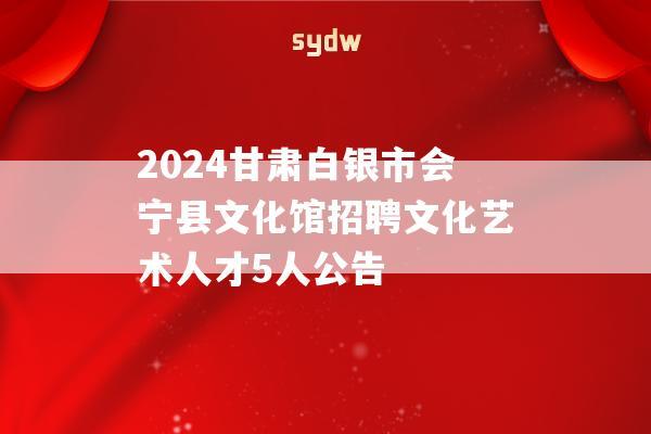 2024甘肃白银市会宁县文化馆招聘文化艺术人才5人公告