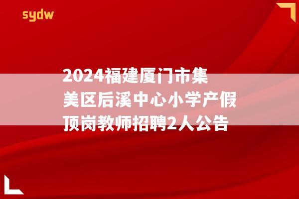 2024福建厦门市集美区后溪中心小学产假顶岗教师招聘2人公告