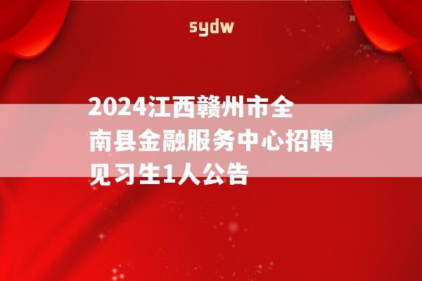 2024江西赣州市全南县金融服务中心招聘见习生1人公告