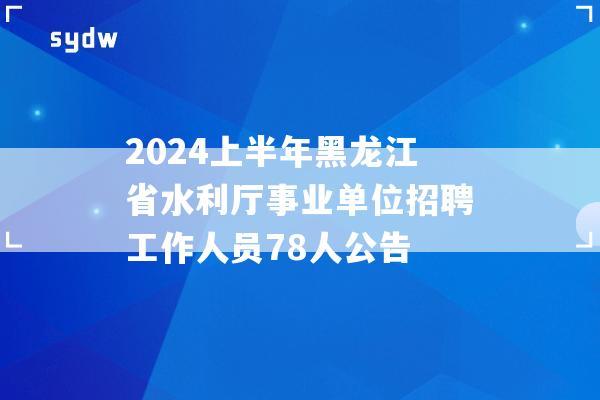 2024上半年黑龍江省水利廳事業單位招聘公告工作人員78人