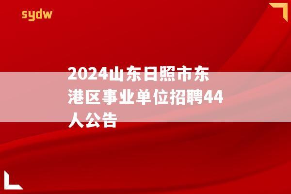 2024山东日照市东港区事业单位招聘44人公告