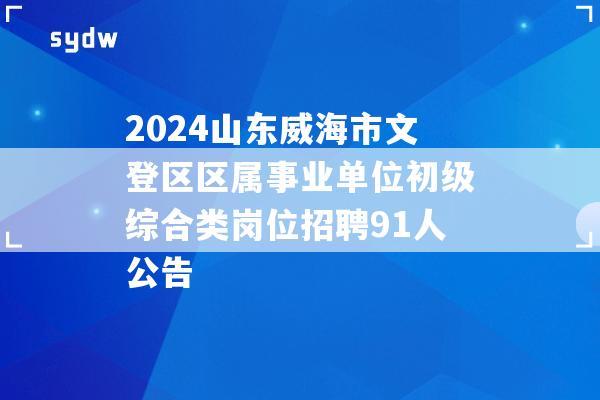 2024山东威海市文登区区属事业单位初级综合类岗位招聘91人公告